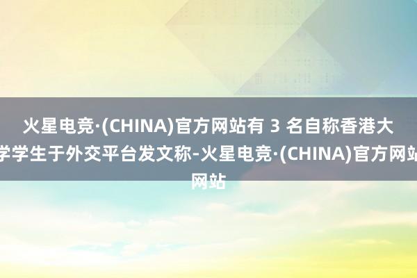火星电竞·(CHINA)官方网站有 3 名自称香港大学学生于外交平台发文称-火星电竞·(CHINA)官方网站