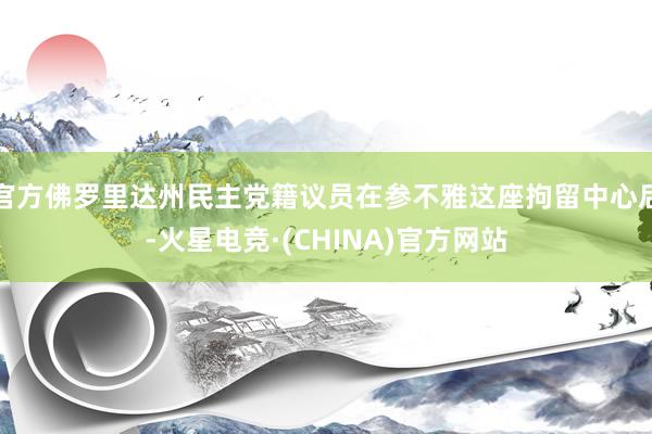 官方佛罗里达州民主党籍议员在参不雅这座拘留中心后-火星电竞·(CHINA)官方网站