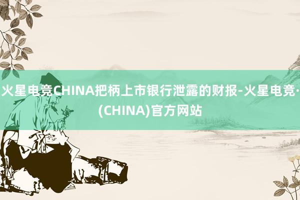 火星电竞CHINA把柄上市银行泄露的财报-火星电竞·(CHINA)官方网站