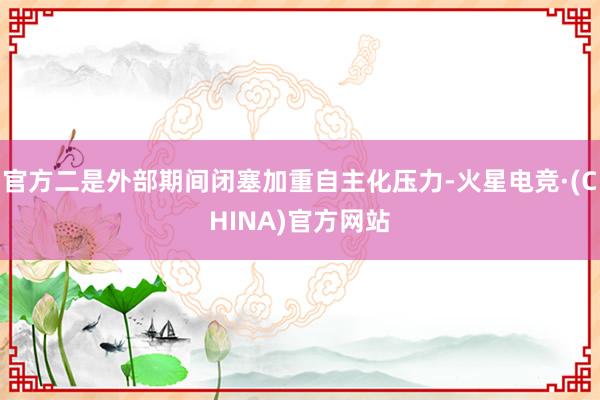 官方二是外部期间闭塞加重自主化压力-火星电竞·(CHINA)官方网站