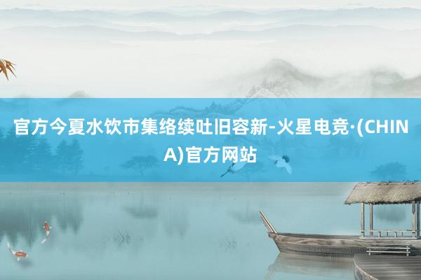 官方今夏水饮市集络续吐旧容新-火星电竞·(CHINA)官方网站