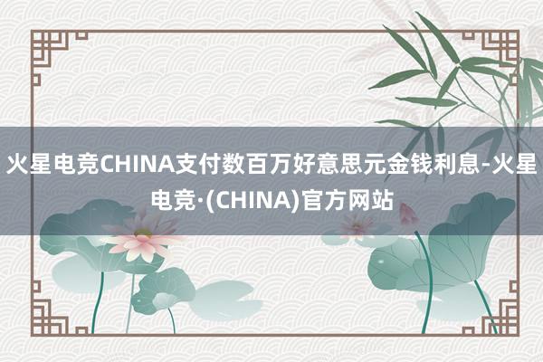 火星电竞CHINA支付数百万好意思元金钱利息-火星电竞·(CHINA)官方网站