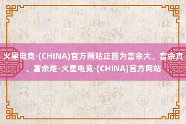 火星电竞·(CHINA)官方网站正因为富余大、富余真、富余难-火星电竞·(CHINA)官方网站