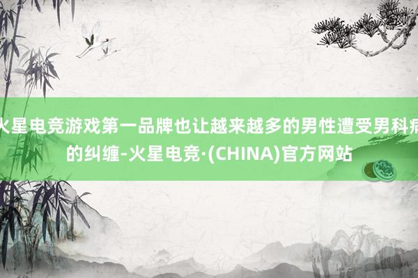 火星电竞游戏第一品牌也让越来越多的男性遭受男科病的纠缠-火星电竞·(CHINA)官方网站