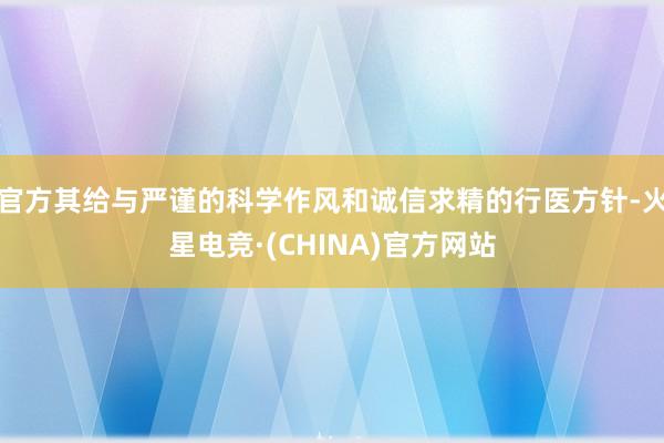 官方其给与严谨的科学作风和诚信求精的行医方针-火星电竞·(CHINA)官方网站