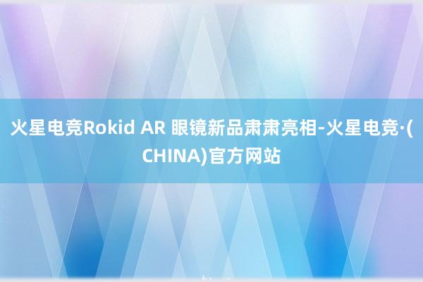 火星电竞Rokid AR 眼镜新品肃肃亮相-火星电竞·(CHINA)官方网站