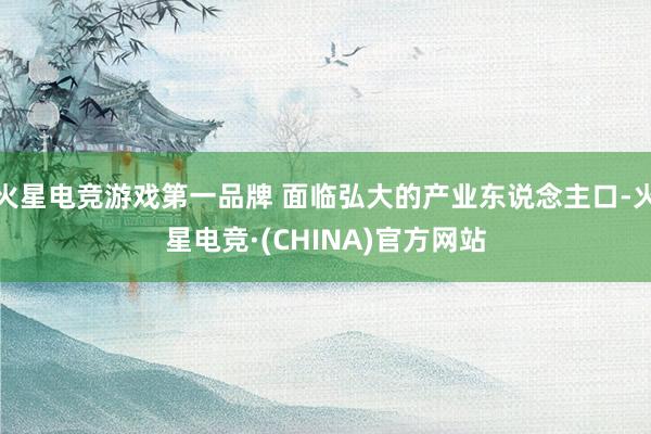 火星电竞游戏第一品牌 面临弘大的产业东说念主口-火星电竞·(CHINA)官方网站