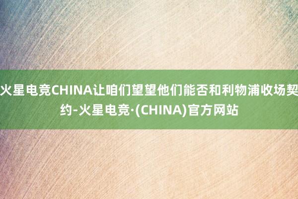 火星电竞CHINA让咱们望望他们能否和利物浦收场契约-火星电竞·(CHINA)官方网站