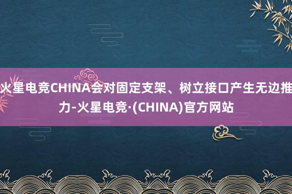 火星电竞CHINA会对固定支架、树立接口产生无边推力-火星电竞·(CHINA)官方网站
