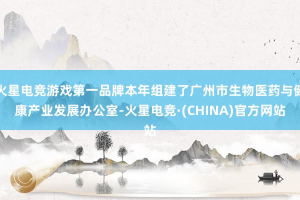 火星电竞游戏第一品牌本年组建了广州市生物医药与健康产业发展办公室-火星电竞·(CHINA)官方网站