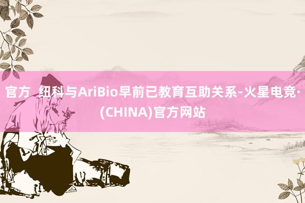 官方 纽科与AriBio早前已教育互助关系-火星电竞·(CHINA)官方网站