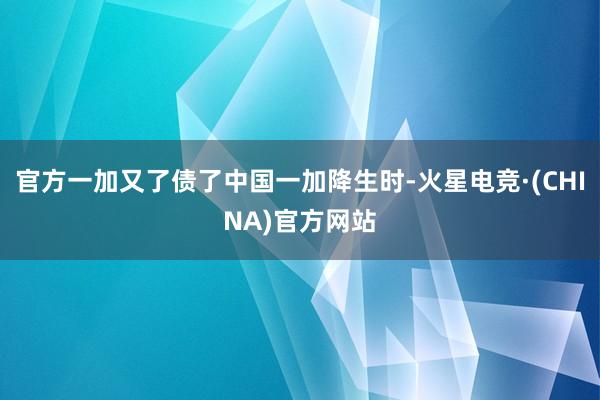 官方一加又了债了中国一加降生时-火星电竞·(CHINA)官方网站