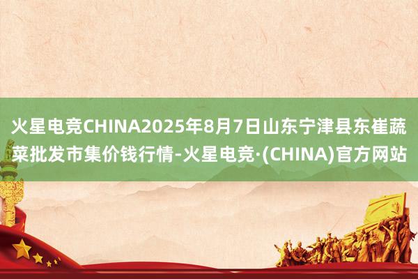 火星电竞CHINA2025年8月7日山东宁津县东崔蔬菜批发市集价钱行情-火星电竞·(CHINA)官方网站