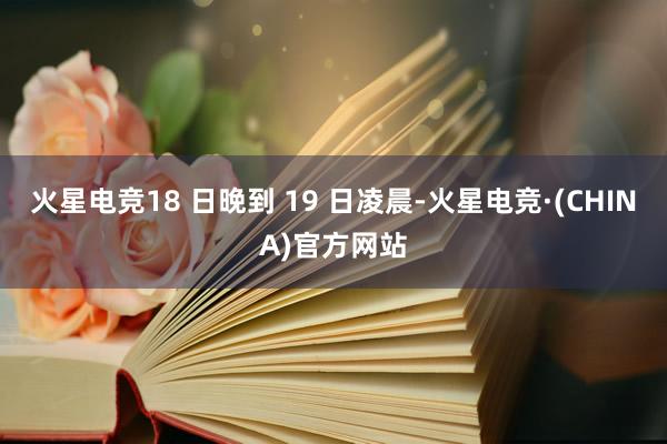 火星电竞18 日晚到 19 日凌晨-火星电竞·(CHINA)官方网站