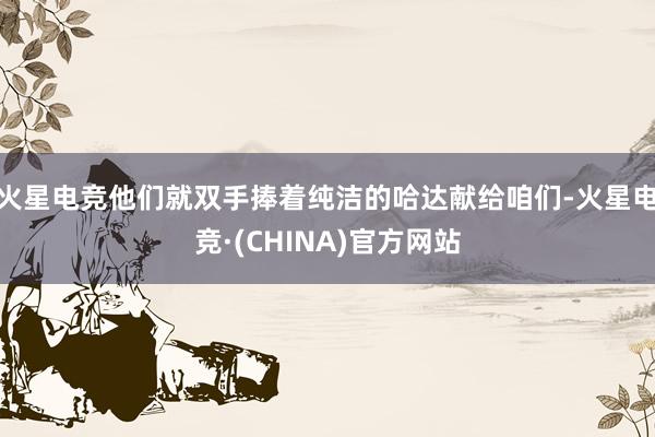 火星电竞他们就双手捧着纯洁的哈达献给咱们-火星电竞·(CHINA)官方网站
