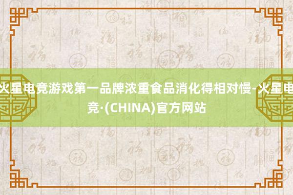 火星电竞游戏第一品牌浓重食品消化得相对慢-火星电竞·(CHINA)官方网站