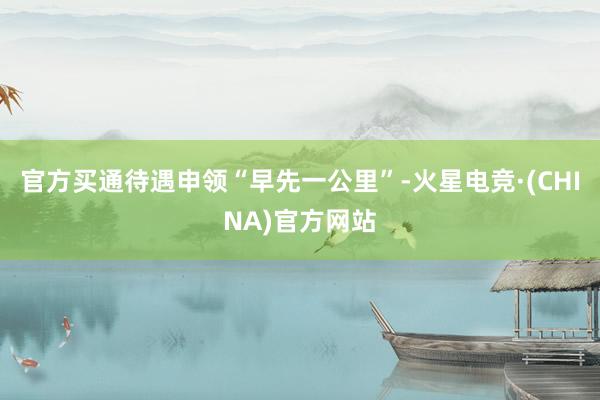 官方买通待遇申领“早先一公里”-火星电竞·(CHINA)官方网站