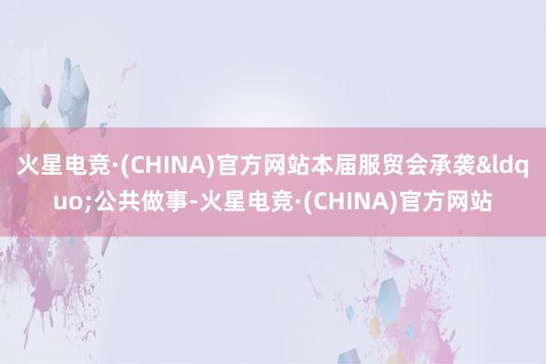 火星电竞·(CHINA)官方网站本届服贸会承袭&ldquo;公共做事-火星电竞·(CHINA)官方网站