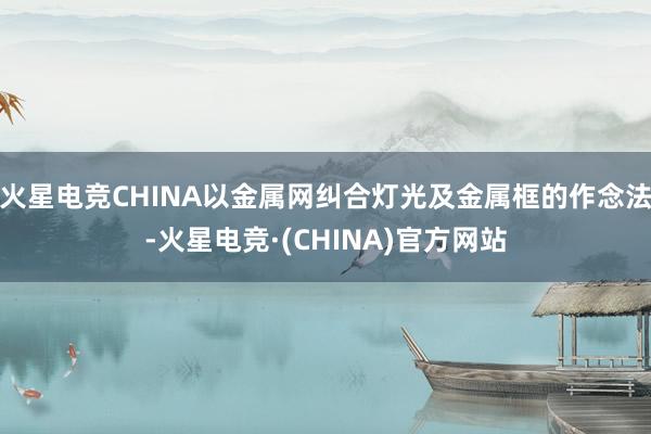 火星电竞CHINA以金属网纠合灯光及金属框的作念法-火星电竞·(CHINA)官方网站