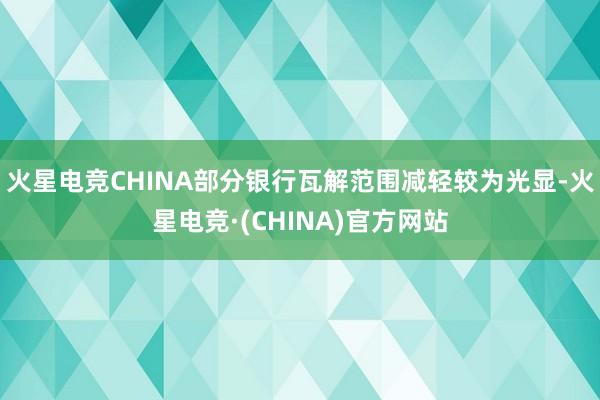火星电竞CHINA部分银行瓦解范围减轻较为光显-火星电竞·(CHINA)官方网站