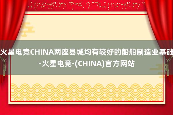 火星电竞CHINA两座县城均有较好的船舶制造业基础-火星电竞·(CHINA)官方网站