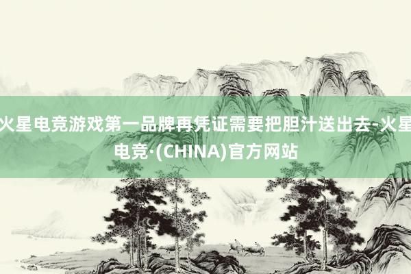 火星电竞游戏第一品牌再凭证需要把胆汁送出去-火星电竞·(CHINA)官方网站