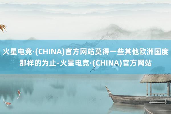 火星电竞·(CHINA)官方网站莫得一些其他欧洲国度那样的为止-火星电竞·(CHINA)官方网站