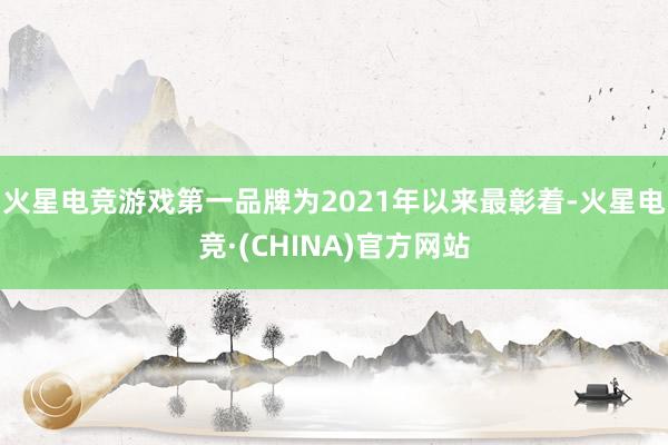 火星电竞游戏第一品牌为2021年以来最彰着-火星电竞·(CHINA)官方网站