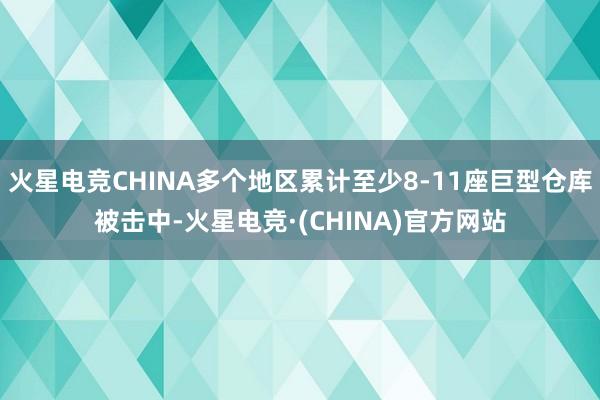火星电竞CHINA多个地区累计至少8-11座巨型仓库被击中-火星电竞·(CHINA)官方网站