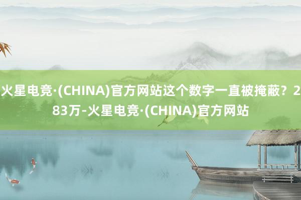 火星电竞·(CHINA)官方网站这个数字一直被掩蔽？283万-火星电竞·(CHINA)官方网站
