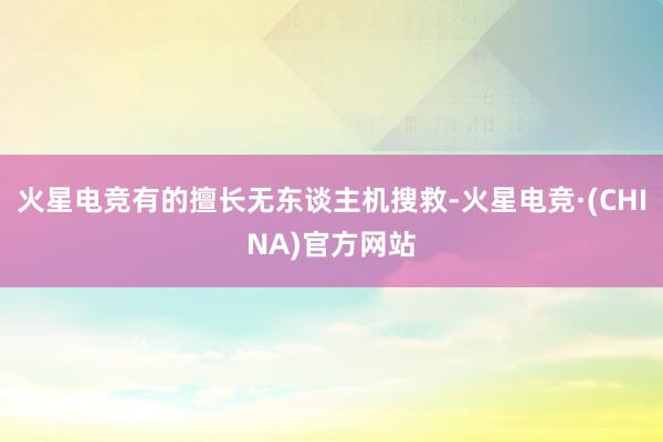 火星电竞有的擅长无东谈主机搜救-火星电竞·(CHINA)官方网站