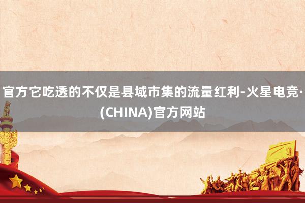 官方它吃透的不仅是县域市集的流量红利-火星电竞·(CHINA)官方网站