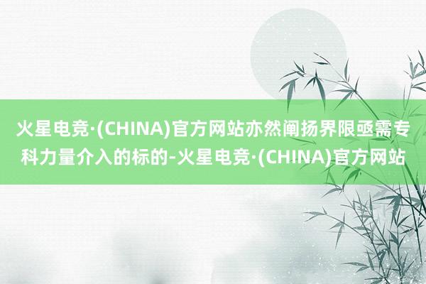 火星电竞·(CHINA)官方网站亦然阐扬界限亟需专科力量介入的标的-火星电竞·(CHINA)官方网站