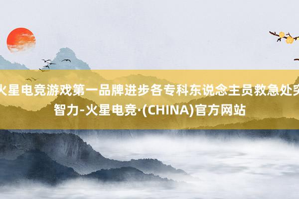 火星电竞游戏第一品牌进步各专科东说念主员救急处突智力-火星电竞·(CHINA)官方网站