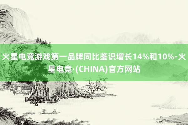 火星电竞游戏第一品牌同比鉴识增长14%和10%-火星电竞·(CHINA)官方网站