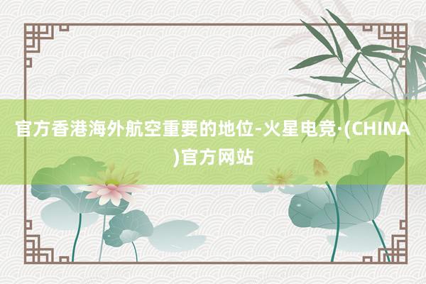 官方香港海外航空重要的地位-火星电竞·(CHINA)官方网站