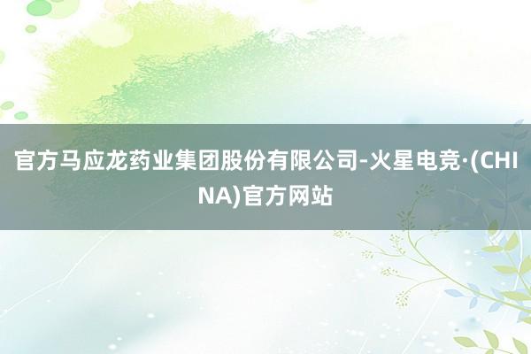 官方马应龙药业集团股份有限公司-火星电竞·(CHINA)官方网站