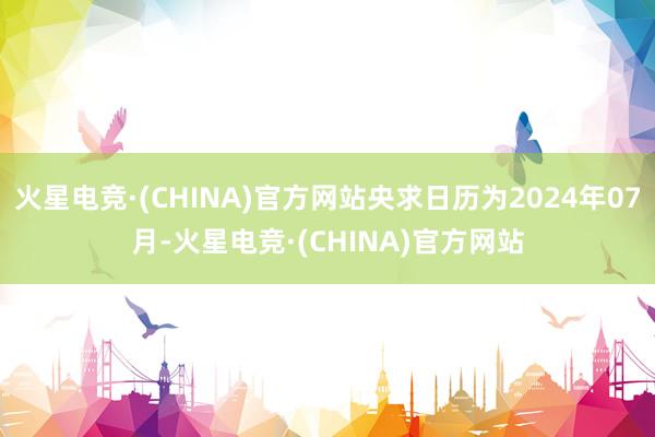 火星电竞·(CHINA)官方网站央求日历为2024年07月-火星电竞·(CHINA)官方网站