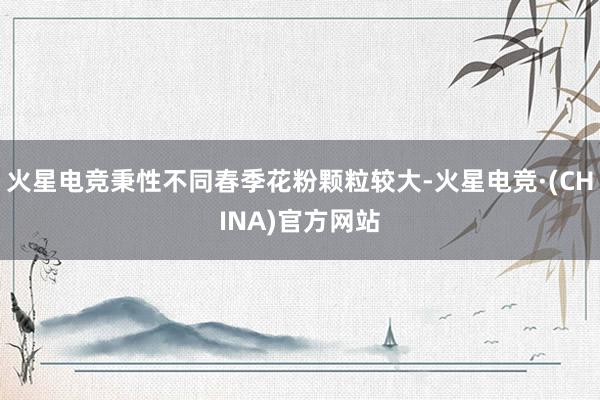 火星电竞秉性不同春季花粉颗粒较大-火星电竞·(CHINA)官方网站