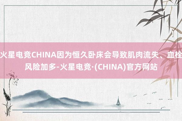 火星电竞CHINA因为恒久卧床会导致肌肉流失、血栓风险加多-火星电竞·(CHINA)官方网站
