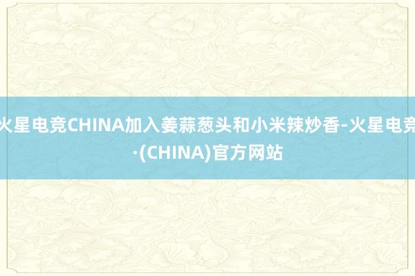 火星电竞CHINA加入姜蒜葱头和小米辣炒香-火星电竞·(CHINA)官方网站