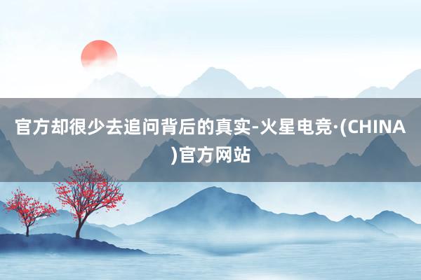 官方却很少去追问背后的真实-火星电竞·(CHINA)官方网站