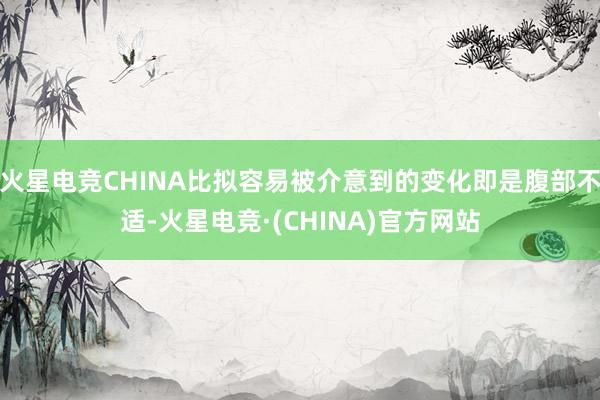 火星电竞CHINA比拟容易被介意到的变化即是腹部不适-火星电竞·(CHINA)官方网站