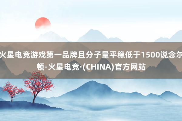 火星电竞游戏第一品牌且分子量平稳低于1500说念尔顿-火星电竞·(CHINA)官方网站