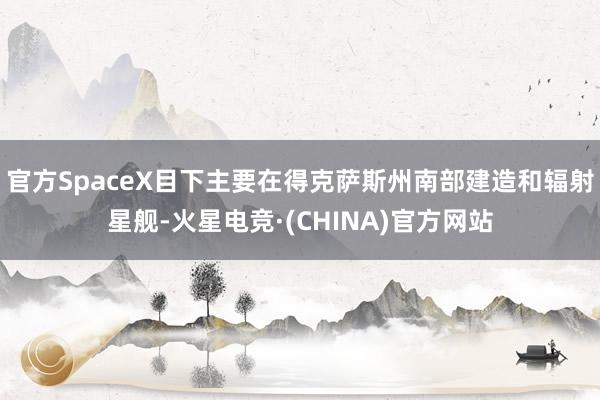 官方SpaceX目下主要在得克萨斯州南部建造和辐射星舰-火星电竞·(CHINA)官方网站