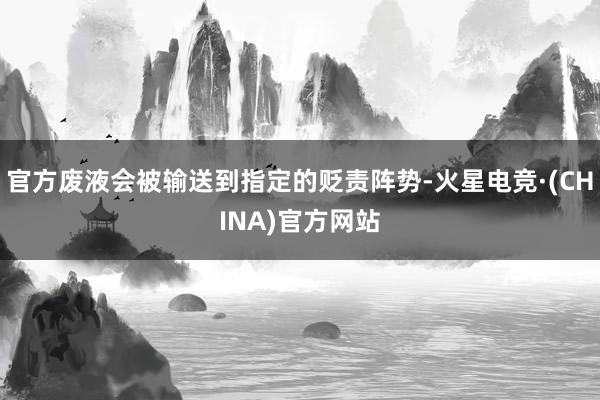 官方废液会被输送到指定的贬责阵势-火星电竞·(CHINA)官方网站