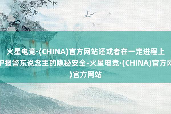 火星电竞·(CHINA)官方网站还或者在一定进程上保护报警东说念主的隐秘安全-火星电竞·(CHINA)官方网站