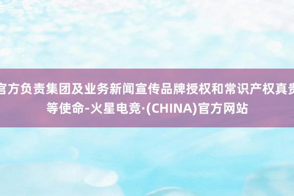 官方负责集团及业务新闻宣传品牌授权和常识产权真贵等使命-火星电竞·(CHINA)官方网站