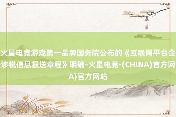 火星电竞游戏第一品牌国务院公布的《互联网平台企业涉税信息报送章程》明确-火星电竞·(CHINA)官方网站