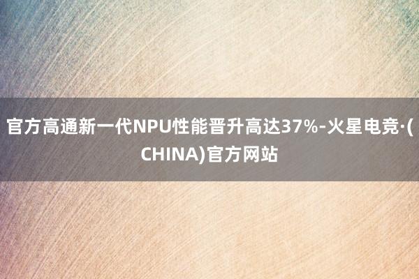 官方高通新一代NPU性能晋升高达37%-火星电竞·(CHINA)官方网站